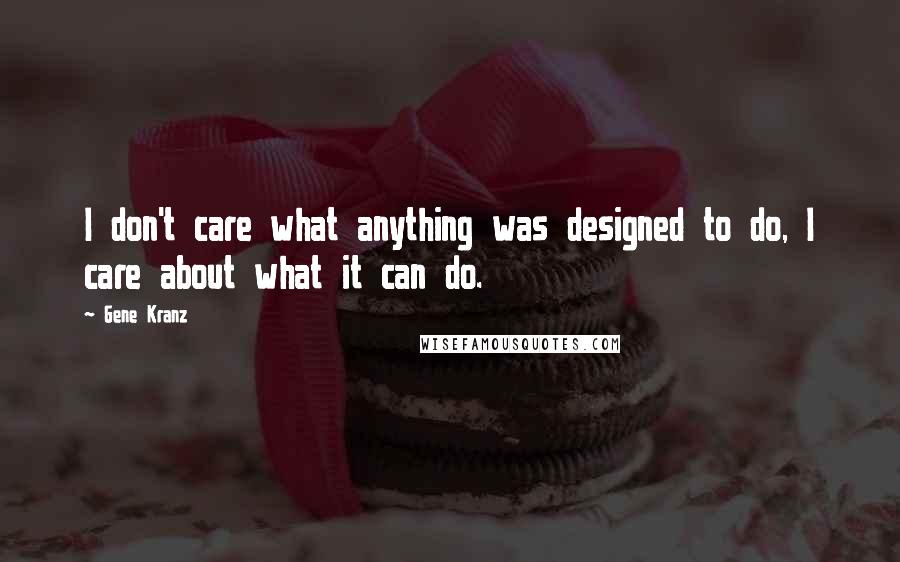 Gene Kranz Quotes: I don't care what anything was designed to do, I care about what it can do.