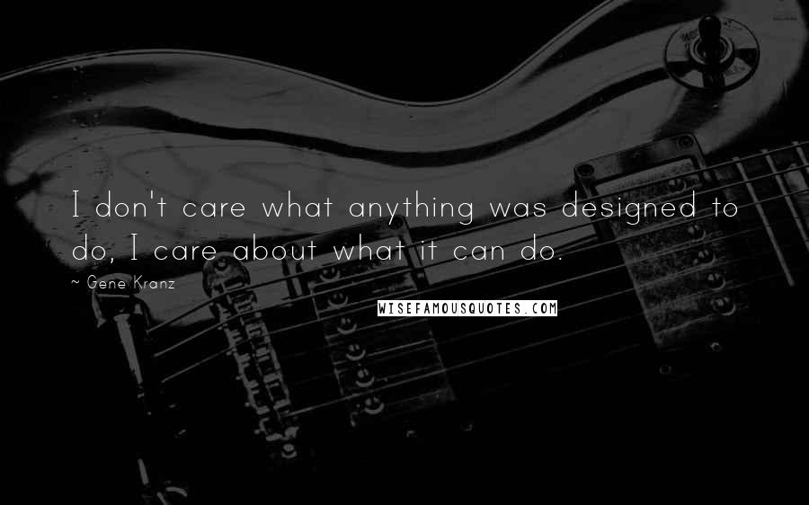 Gene Kranz Quotes: I don't care what anything was designed to do, I care about what it can do.