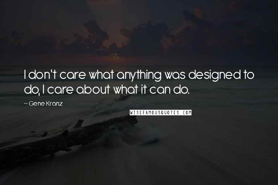 Gene Kranz Quotes: I don't care what anything was designed to do, I care about what it can do.