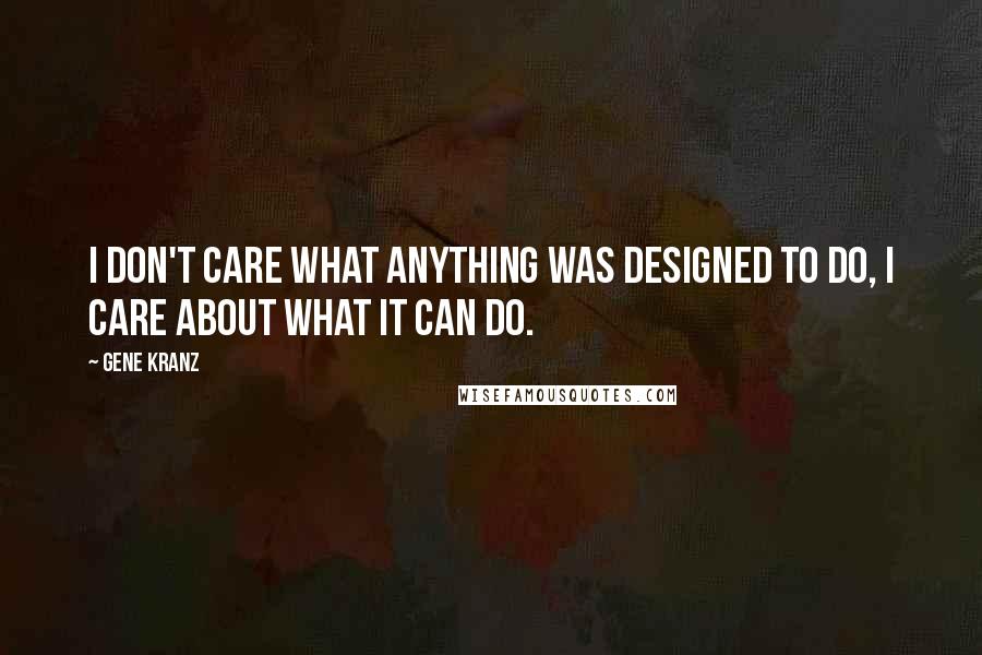 Gene Kranz Quotes: I don't care what anything was designed to do, I care about what it can do.