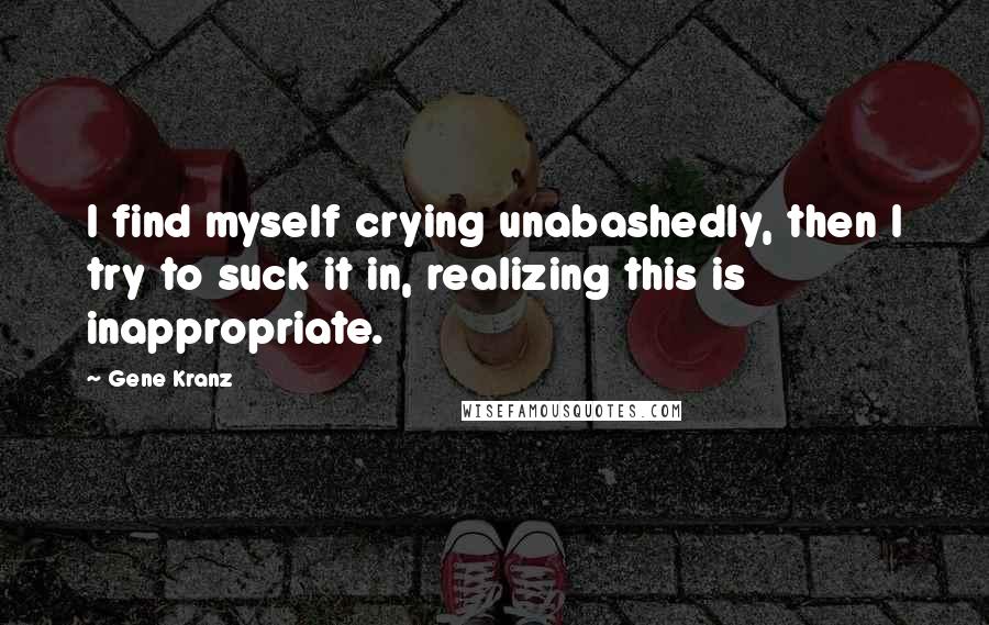 Gene Kranz Quotes: I find myself crying unabashedly, then I try to suck it in, realizing this is inappropriate.