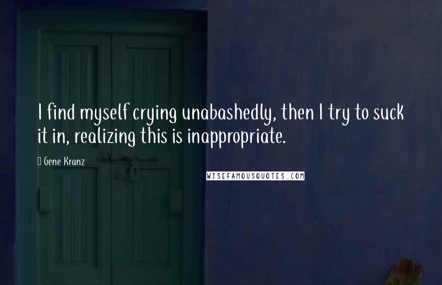 Gene Kranz Quotes: I find myself crying unabashedly, then I try to suck it in, realizing this is inappropriate.