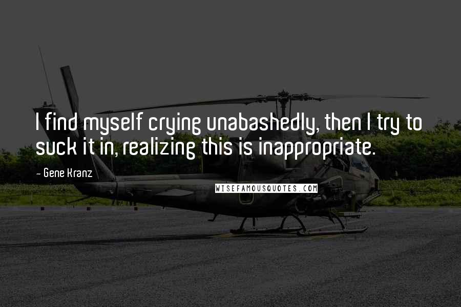 Gene Kranz Quotes: I find myself crying unabashedly, then I try to suck it in, realizing this is inappropriate.