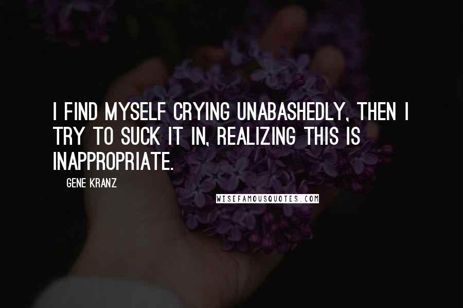 Gene Kranz Quotes: I find myself crying unabashedly, then I try to suck it in, realizing this is inappropriate.