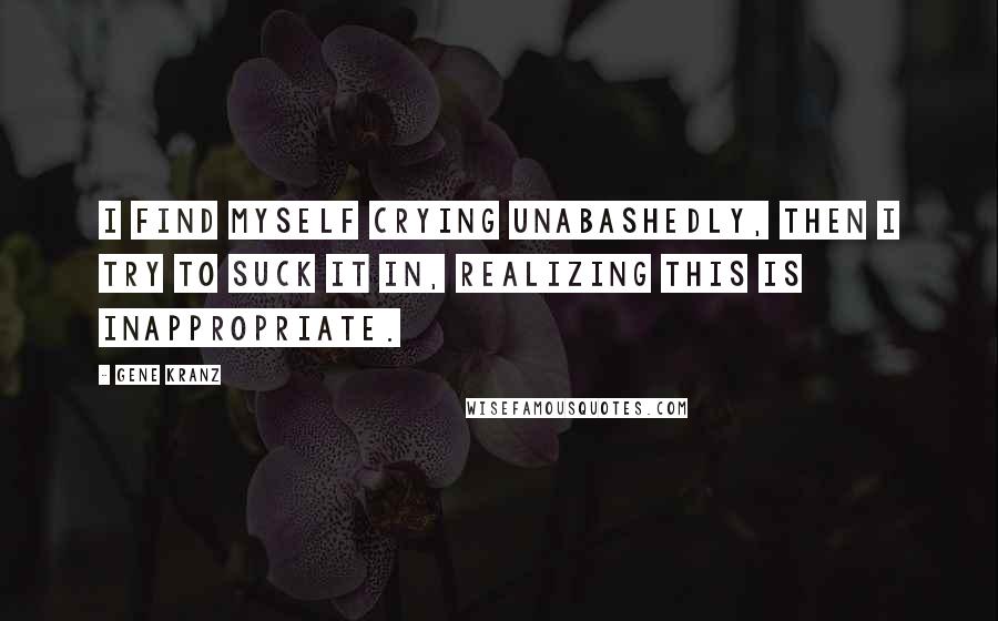 Gene Kranz Quotes: I find myself crying unabashedly, then I try to suck it in, realizing this is inappropriate.