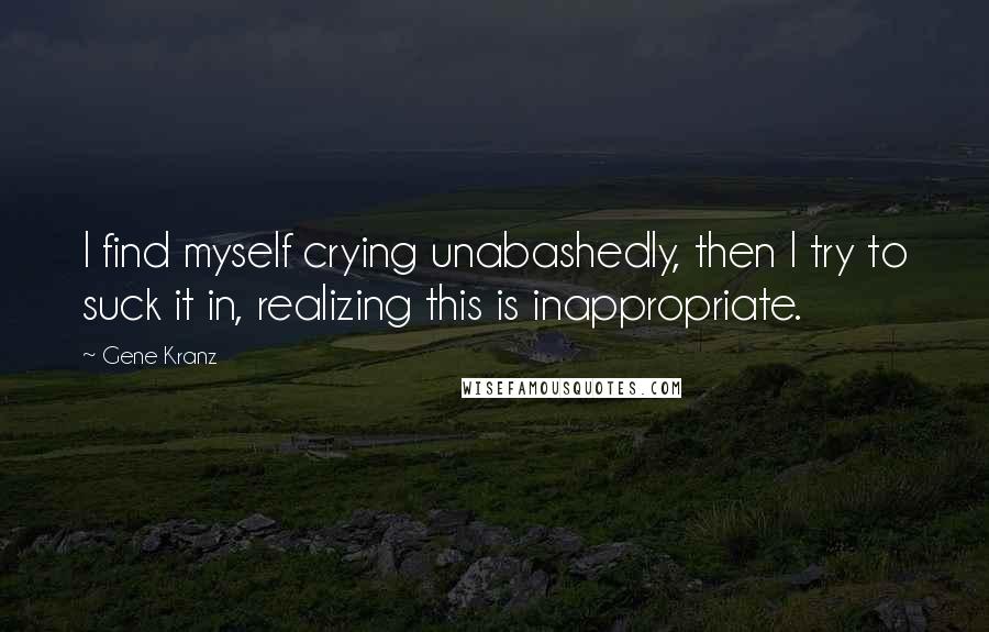 Gene Kranz Quotes: I find myself crying unabashedly, then I try to suck it in, realizing this is inappropriate.