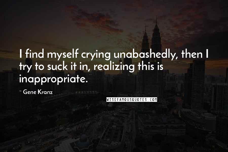 Gene Kranz Quotes: I find myself crying unabashedly, then I try to suck it in, realizing this is inappropriate.