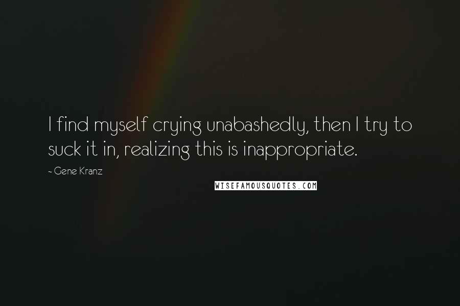 Gene Kranz Quotes: I find myself crying unabashedly, then I try to suck it in, realizing this is inappropriate.