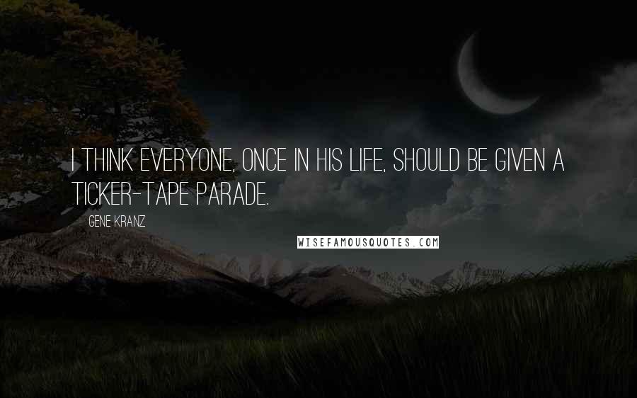 Gene Kranz Quotes: I think everyone, once in his life, should be given a ticker-tape parade.