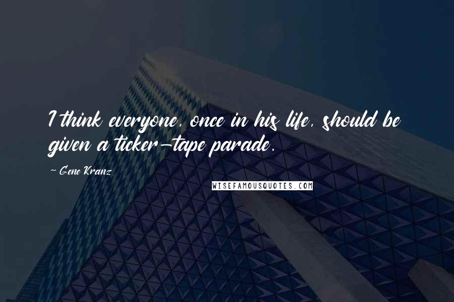 Gene Kranz Quotes: I think everyone, once in his life, should be given a ticker-tape parade.