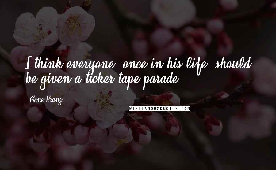 Gene Kranz Quotes: I think everyone, once in his life, should be given a ticker-tape parade.