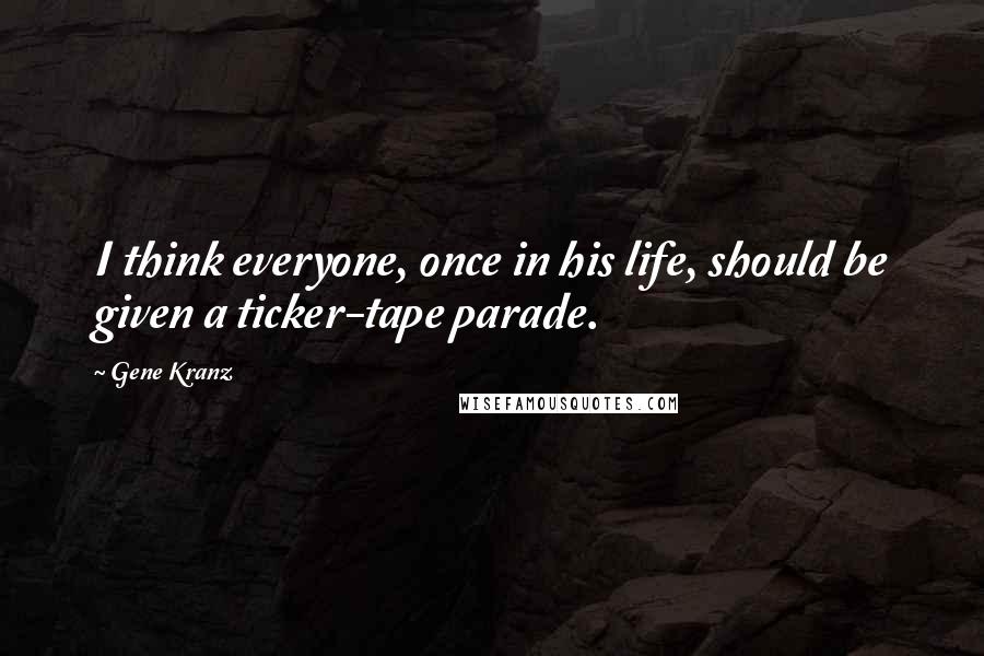 Gene Kranz Quotes: I think everyone, once in his life, should be given a ticker-tape parade.