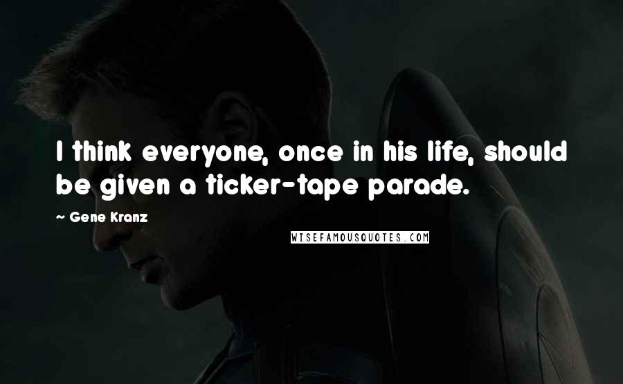 Gene Kranz Quotes: I think everyone, once in his life, should be given a ticker-tape parade.