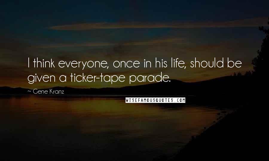 Gene Kranz Quotes: I think everyone, once in his life, should be given a ticker-tape parade.