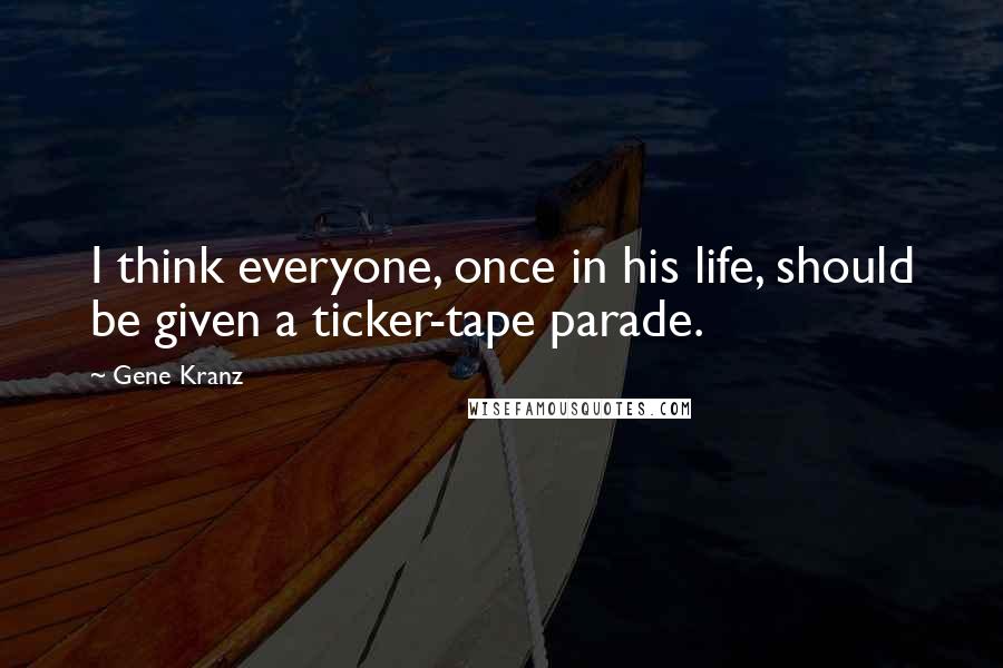 Gene Kranz Quotes: I think everyone, once in his life, should be given a ticker-tape parade.