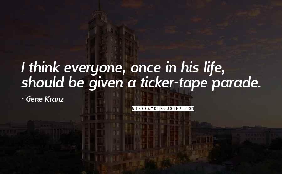 Gene Kranz Quotes: I think everyone, once in his life, should be given a ticker-tape parade.