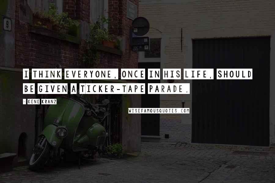 Gene Kranz Quotes: I think everyone, once in his life, should be given a ticker-tape parade.