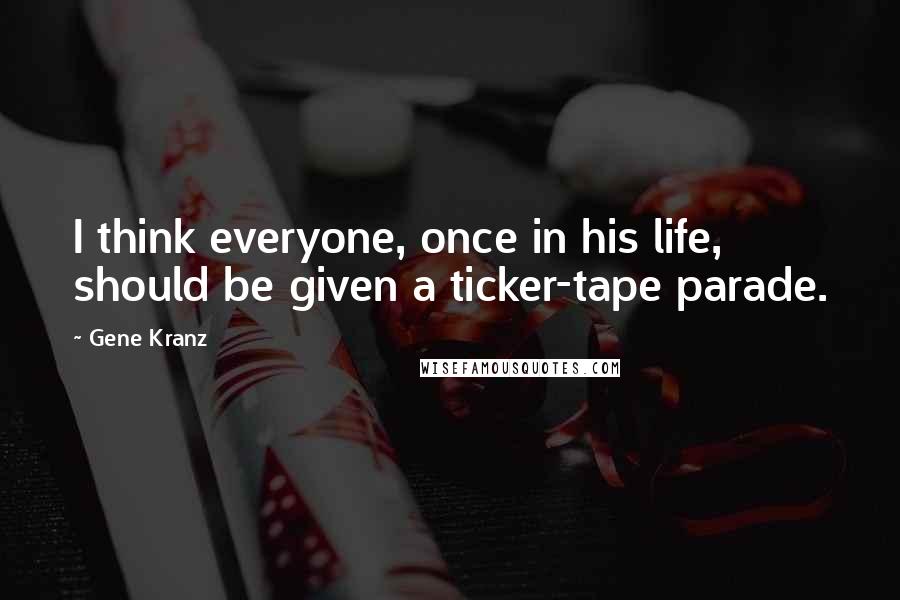 Gene Kranz Quotes: I think everyone, once in his life, should be given a ticker-tape parade.