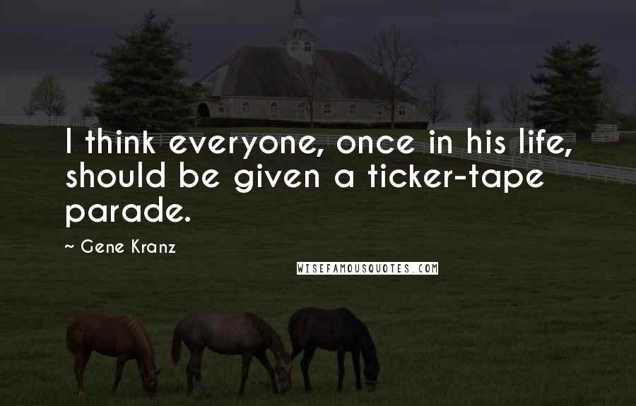 Gene Kranz Quotes: I think everyone, once in his life, should be given a ticker-tape parade.