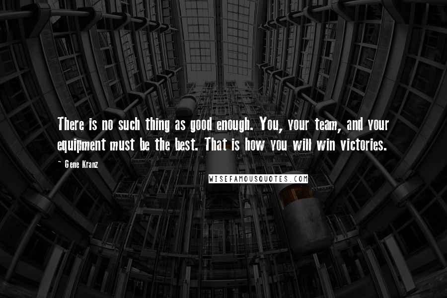 Gene Kranz Quotes: There is no such thing as good enough. You, your team, and your equipment must be the best. That is how you will win victories.