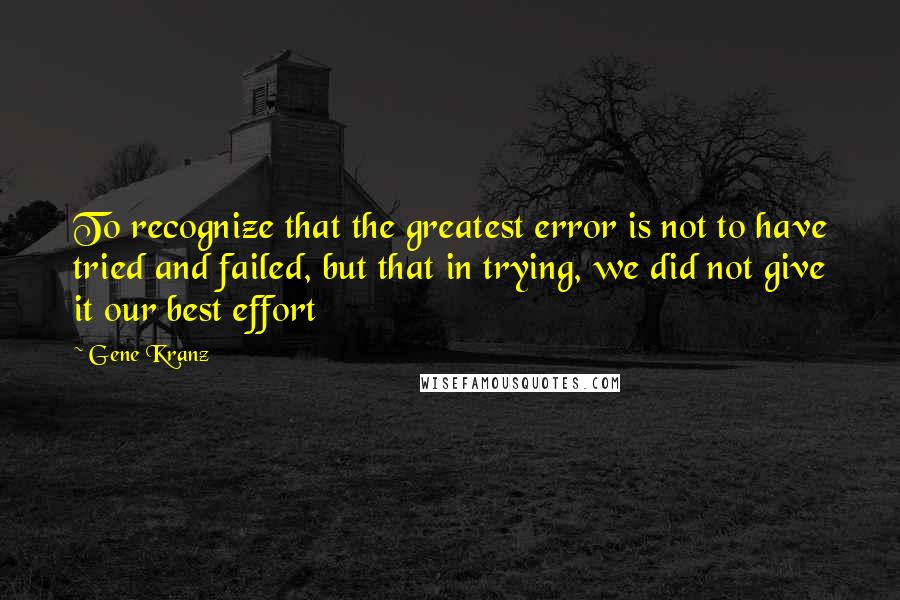 Gene Kranz Quotes: To recognize that the greatest error is not to have tried and failed, but that in trying, we did not give it our best effort