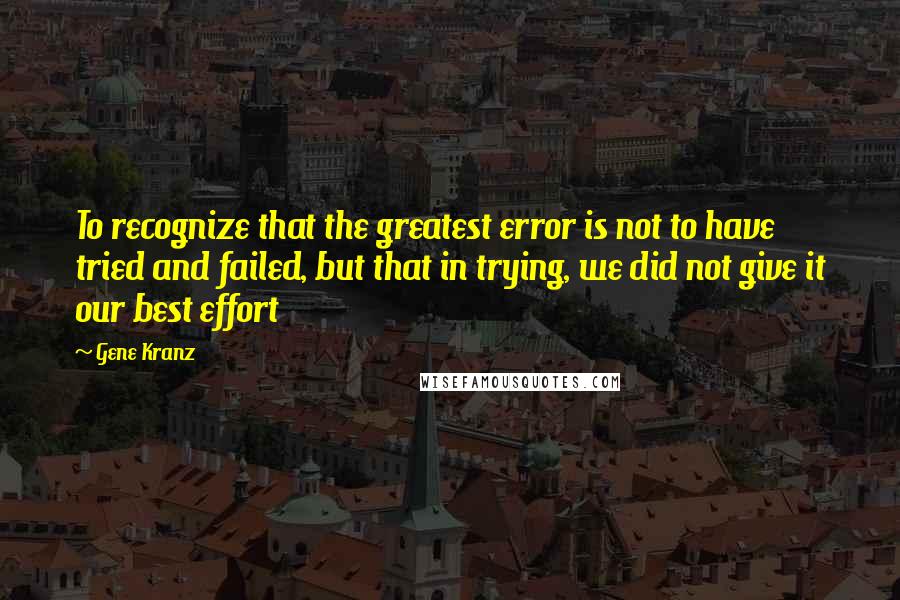 Gene Kranz Quotes: To recognize that the greatest error is not to have tried and failed, but that in trying, we did not give it our best effort