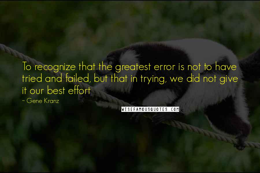 Gene Kranz Quotes: To recognize that the greatest error is not to have tried and failed, but that in trying, we did not give it our best effort