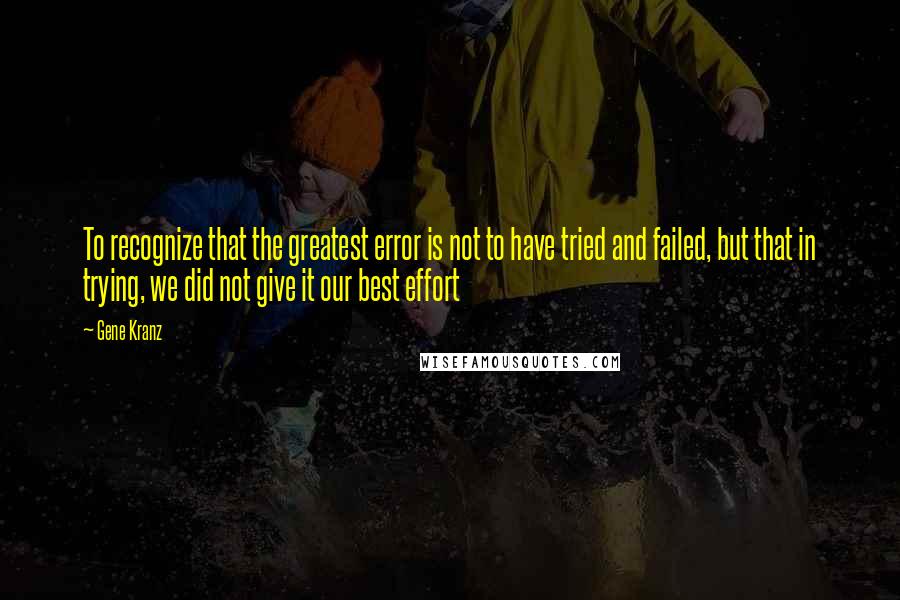 Gene Kranz Quotes: To recognize that the greatest error is not to have tried and failed, but that in trying, we did not give it our best effort