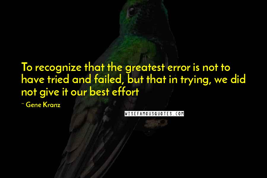 Gene Kranz Quotes: To recognize that the greatest error is not to have tried and failed, but that in trying, we did not give it our best effort