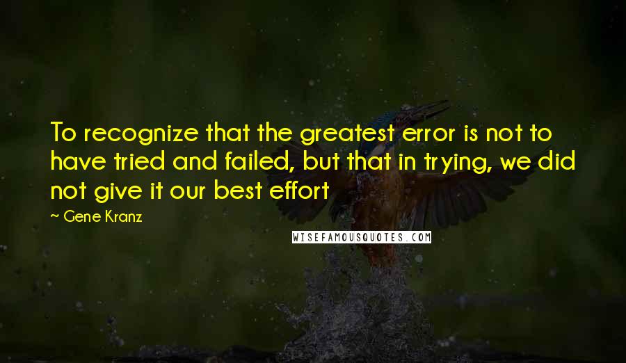 Gene Kranz Quotes: To recognize that the greatest error is not to have tried and failed, but that in trying, we did not give it our best effort