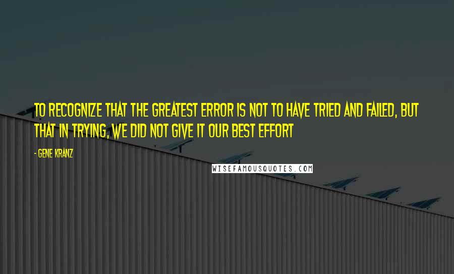 Gene Kranz Quotes: To recognize that the greatest error is not to have tried and failed, but that in trying, we did not give it our best effort