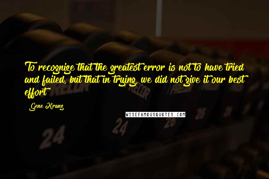 Gene Kranz Quotes: To recognize that the greatest error is not to have tried and failed, but that in trying, we did not give it our best effort