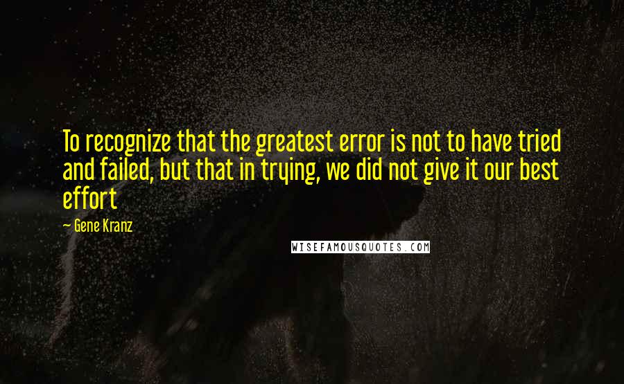 Gene Kranz Quotes: To recognize that the greatest error is not to have tried and failed, but that in trying, we did not give it our best effort