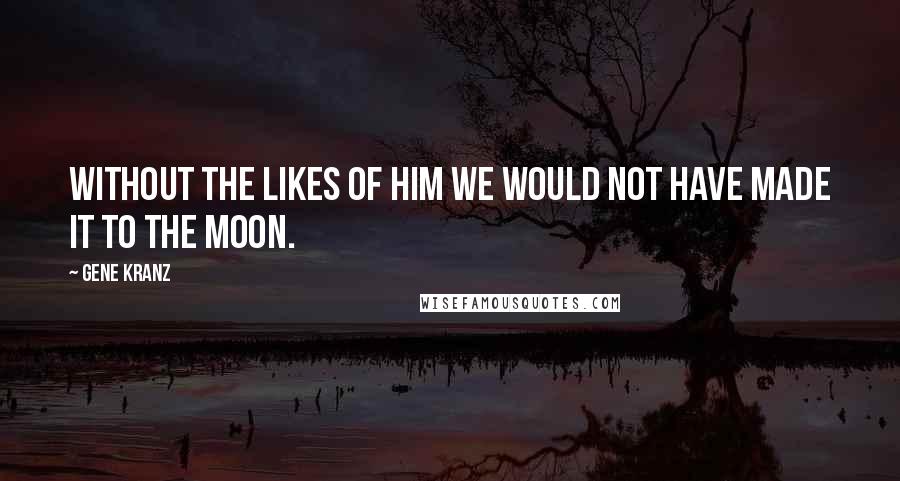 Gene Kranz Quotes: without the likes of him we would not have made it to the Moon.