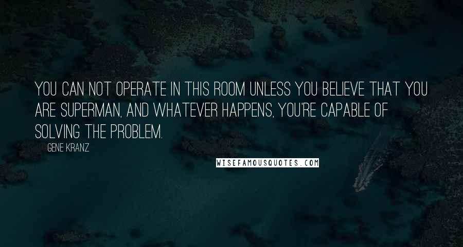 Gene Kranz Quotes: You can not operate in this room unless you believe that you are Superman, and whatever happens, you're capable of solving the problem.