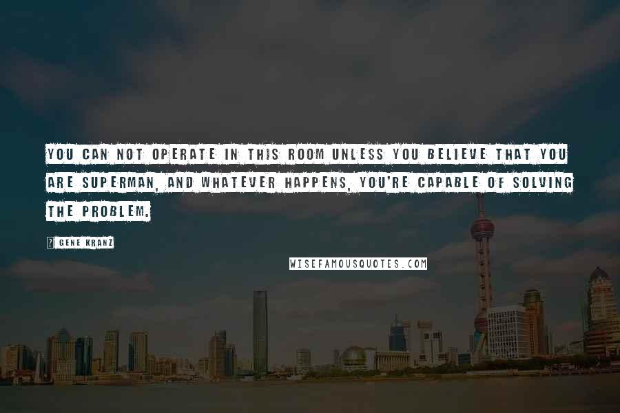 Gene Kranz Quotes: You can not operate in this room unless you believe that you are Superman, and whatever happens, you're capable of solving the problem.