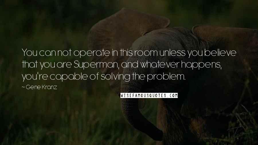 Gene Kranz Quotes: You can not operate in this room unless you believe that you are Superman, and whatever happens, you're capable of solving the problem.