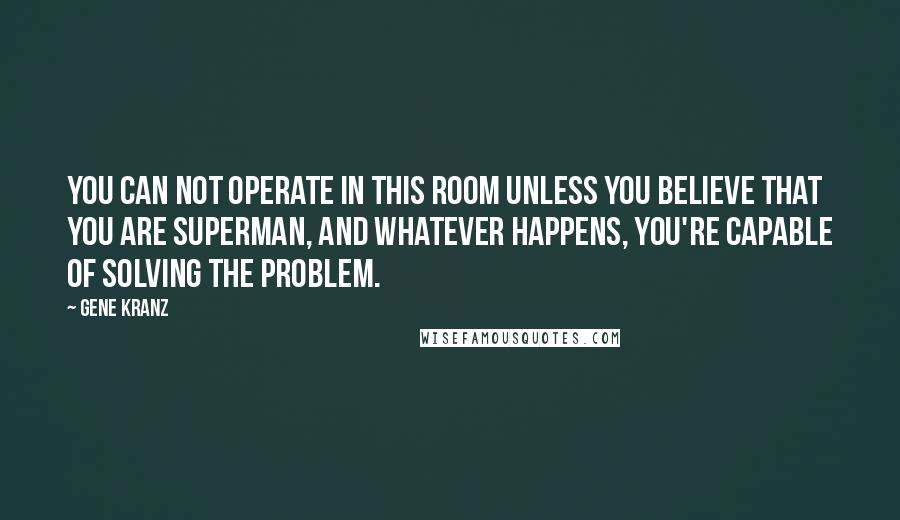 Gene Kranz Quotes: You can not operate in this room unless you believe that you are Superman, and whatever happens, you're capable of solving the problem.