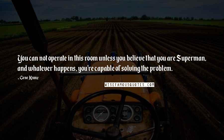 Gene Kranz Quotes: You can not operate in this room unless you believe that you are Superman, and whatever happens, you're capable of solving the problem.