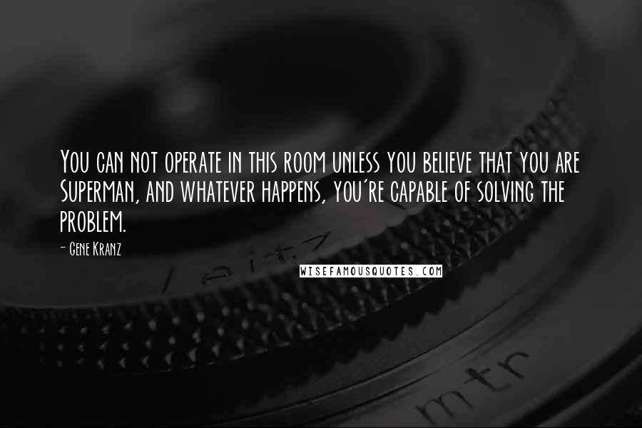 Gene Kranz Quotes: You can not operate in this room unless you believe that you are Superman, and whatever happens, you're capable of solving the problem.