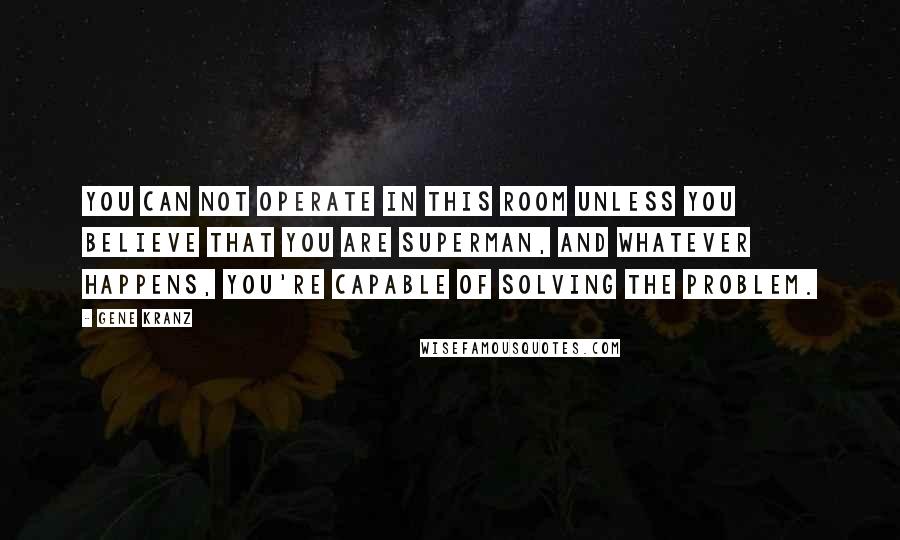 Gene Kranz Quotes: You can not operate in this room unless you believe that you are Superman, and whatever happens, you're capable of solving the problem.