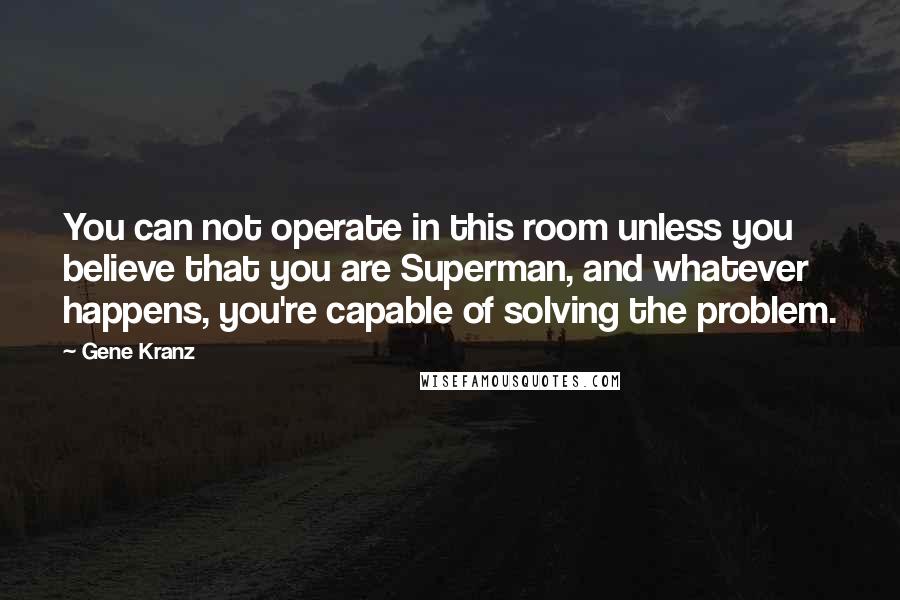 Gene Kranz Quotes: You can not operate in this room unless you believe that you are Superman, and whatever happens, you're capable of solving the problem.