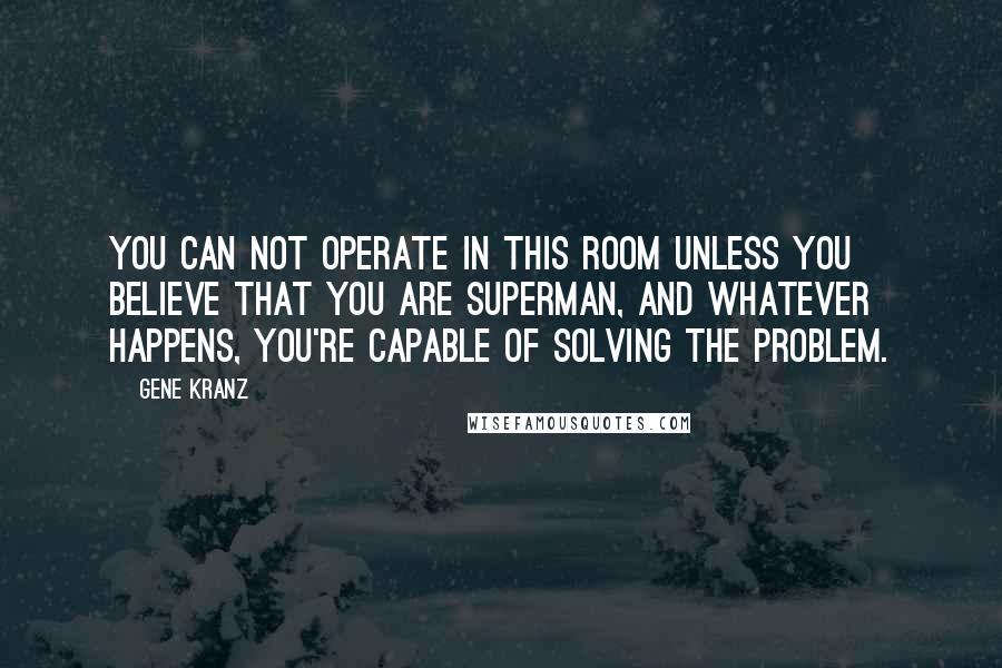 Gene Kranz Quotes: You can not operate in this room unless you believe that you are Superman, and whatever happens, you're capable of solving the problem.