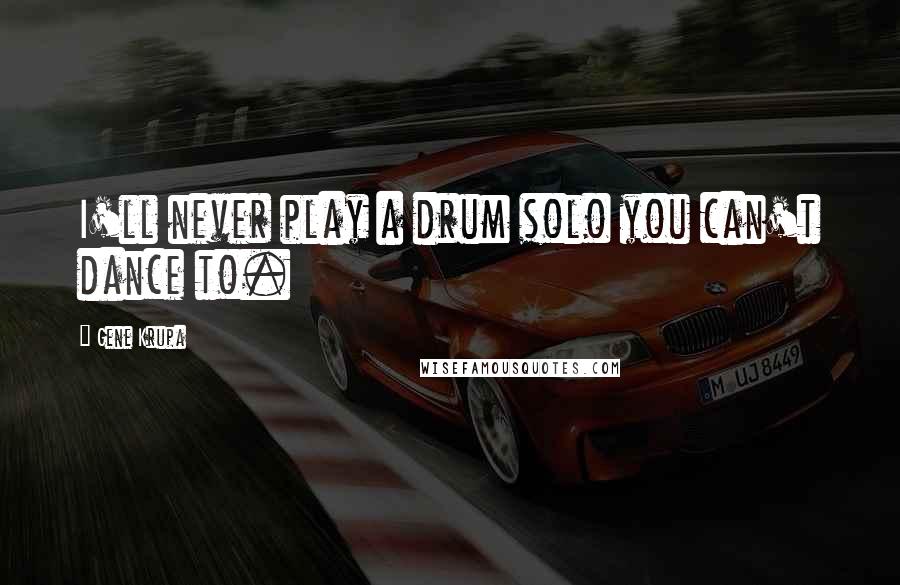 Gene Krupa Quotes: I'll never play a drum solo you can't dance to.