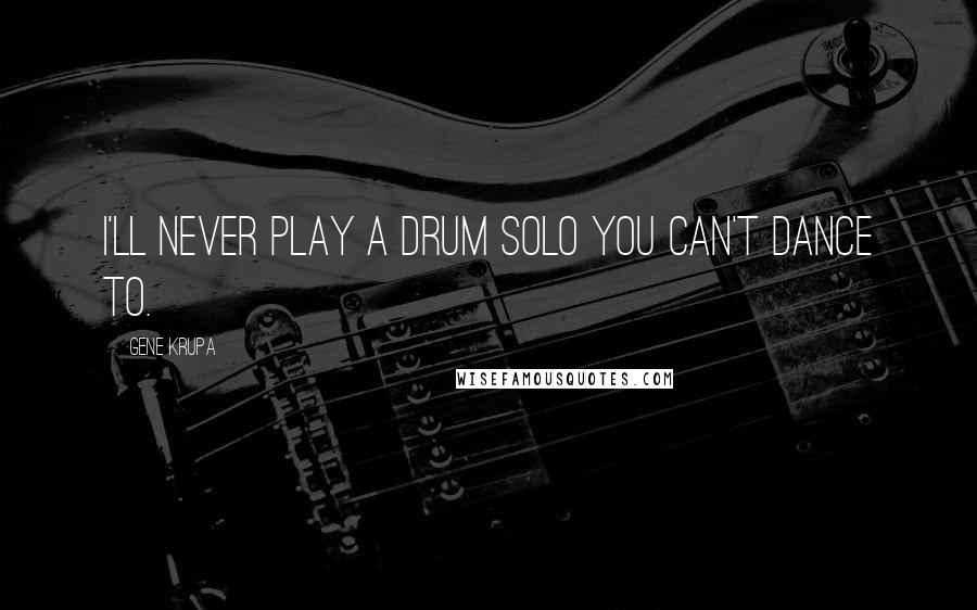 Gene Krupa Quotes: I'll never play a drum solo you can't dance to.