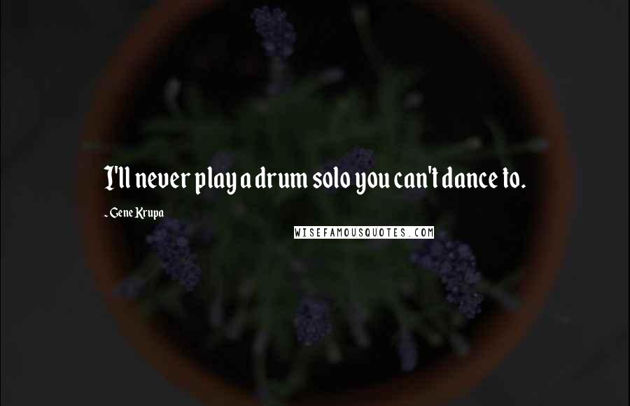 Gene Krupa Quotes: I'll never play a drum solo you can't dance to.