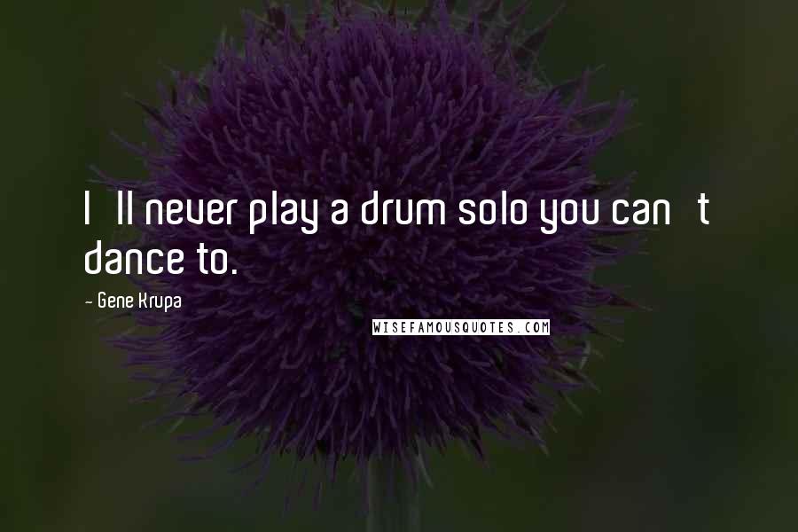Gene Krupa Quotes: I'll never play a drum solo you can't dance to.