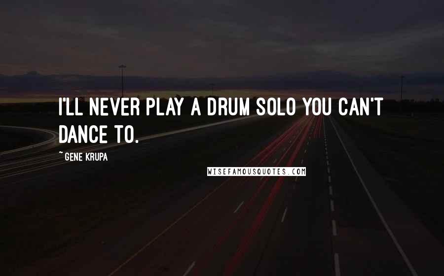 Gene Krupa Quotes: I'll never play a drum solo you can't dance to.