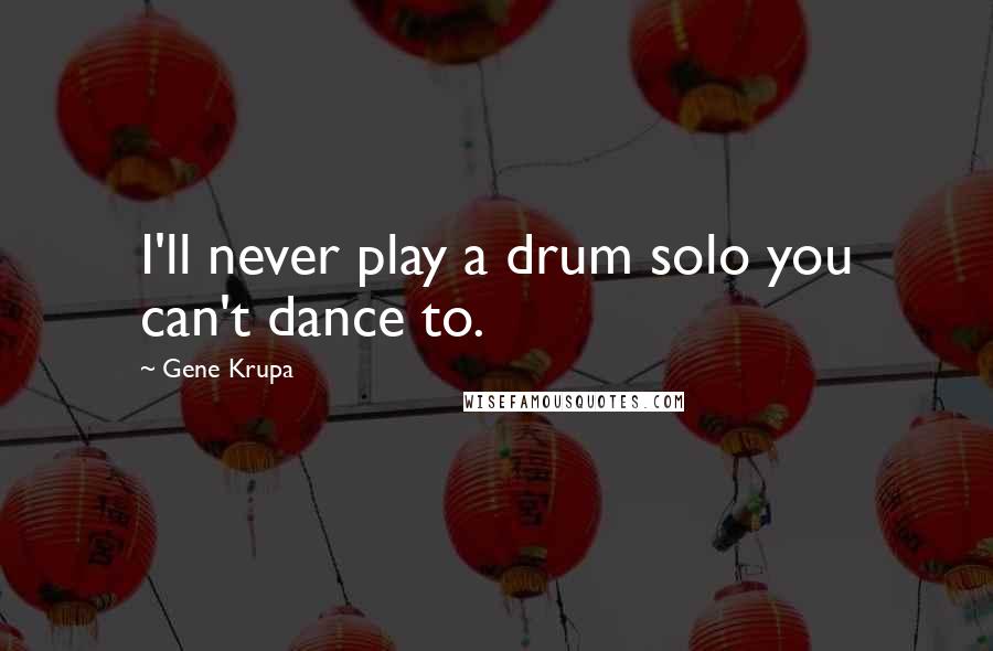 Gene Krupa Quotes: I'll never play a drum solo you can't dance to.