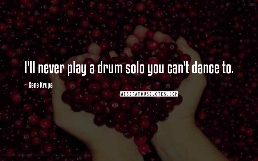 Gene Krupa Quotes: I'll never play a drum solo you can't dance to.